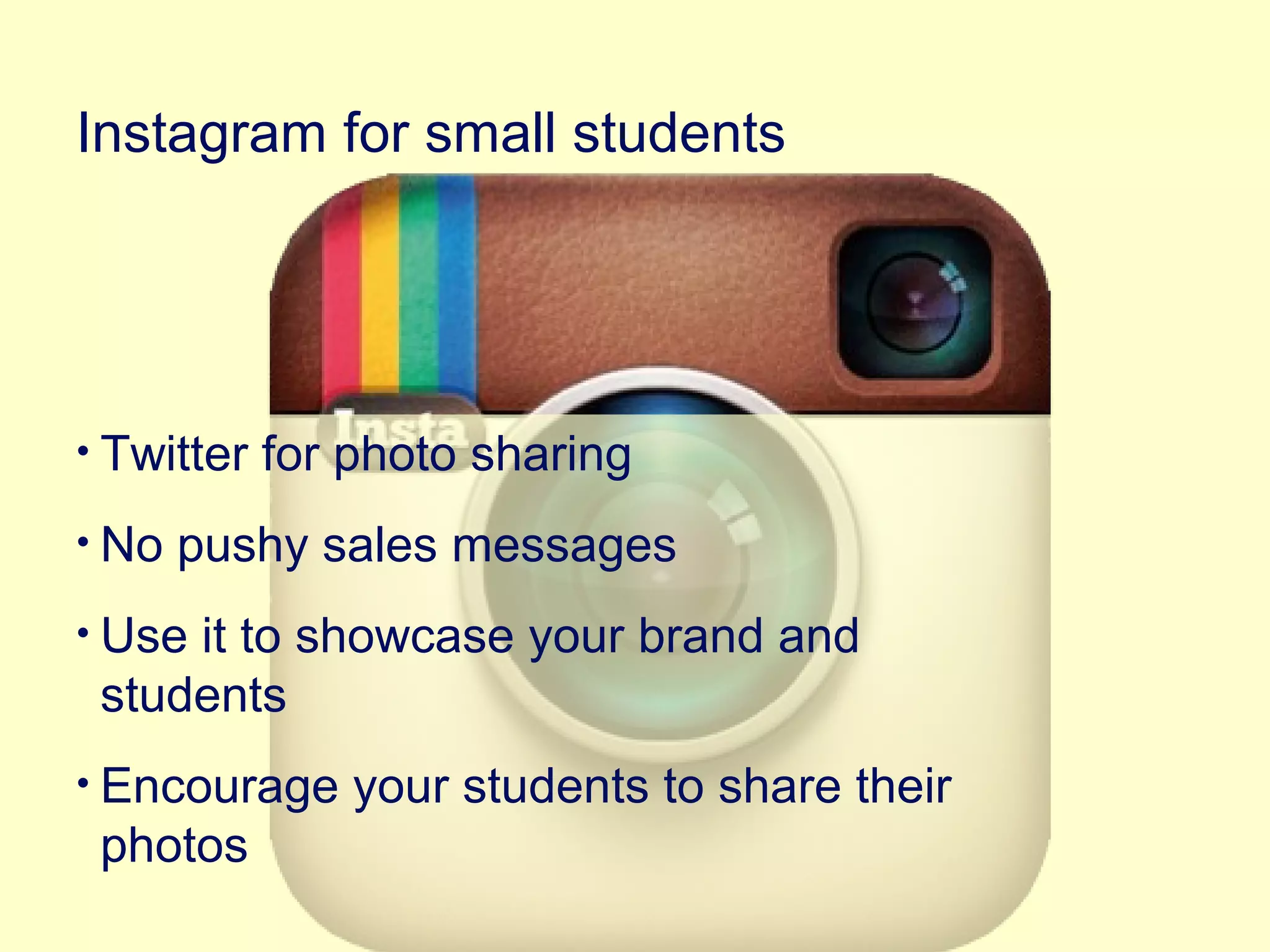 • Twitter for photo sharing
• No pushy sales messages
• Use it to showcase your brand and
students
• Encourage your students to share their
photos
Instagram for small students
 