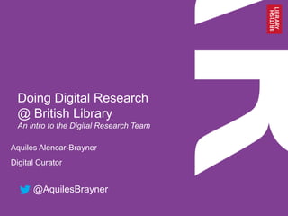 Doing Digital Research
@ British Library
An intro to the Digital Research Team
Aquiles Alencar-Brayner
Digital Curator
@AquilesBrayner
 