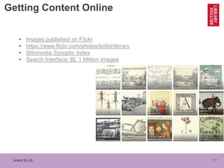 www.bl.uk 11
Getting Content Online
• Images published on Flickr
• https://www.flickr.com/photos/britishlibrary
• Wikimedia Synoptic Index
• Search Interface: BL 1 Million Images
 