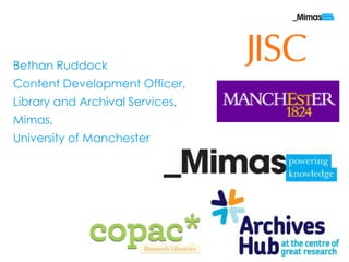 Bethan Ruddock
Content Development Officer,
Library and Archival Services,
Mimas,
University of Manchester




                                 mimas.ac.uk
 