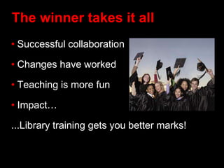The winner takes it all
• Successful collaboration
• Changes have worked
• Teaching is more fun
• Impact…
...Library training gets you better marks!
 