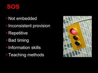 SOS
• Not embedded
• Inconsistent provision
• Repetitive
• Bad timing
• Information skills
• Teaching methods
 