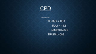 CPD
PREPARED BY:
TEJAS = 081
RAJ = 113
NIMESH=075
TRUPAL=082
 