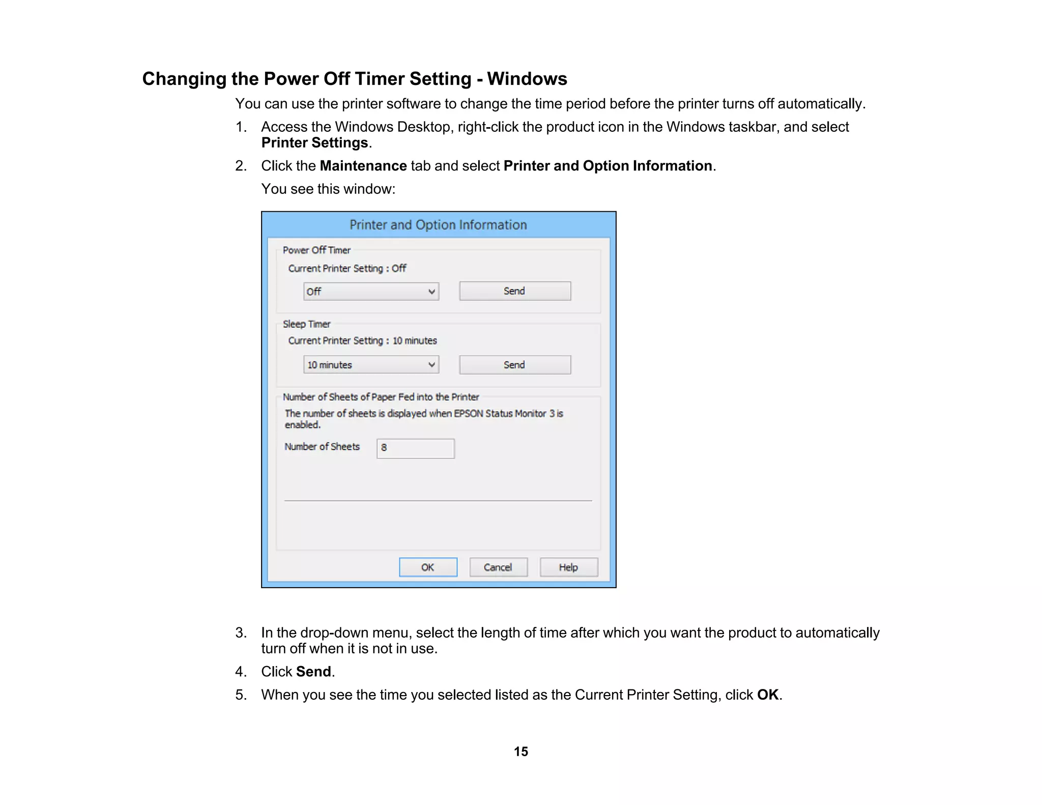 Changing the Power Off Timer Setting - Windows
You can use the printer software to change the time period before the printer turns off automatically.
1. Access the Windows Desktop, right-click the product icon in the Windows taskbar, and select
Printer Settings.
2. Click the Maintenance tab and select Printer and Option Information.
You see this window:
3. In the drop-down menu, select the length of time after which you want the product to automatically
turn off when it is not in use.
4. Click Send.
5. When you see the time you selected listed as the Current Printer Setting, click OK.
15
 
