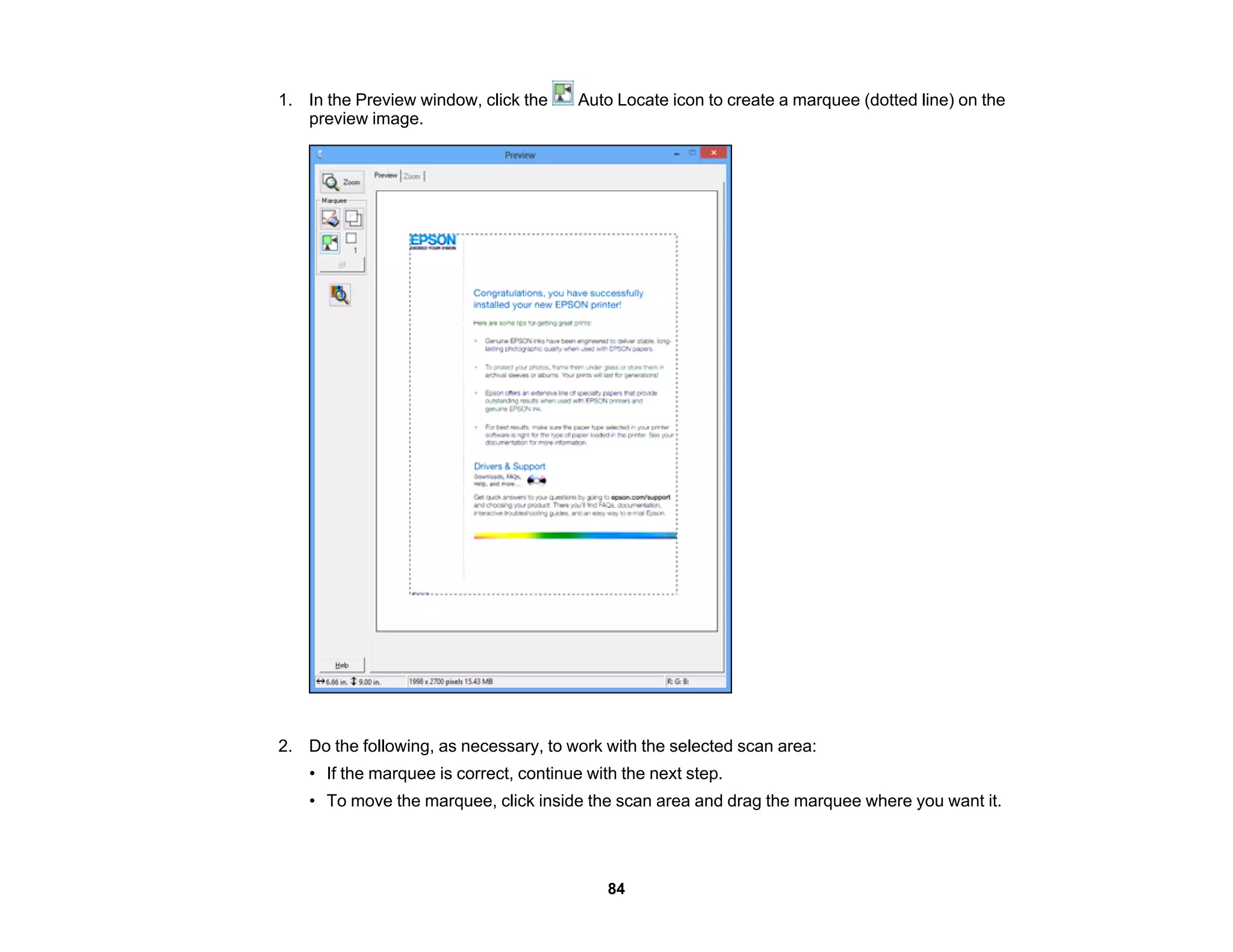 1. In the Preview window, click the Auto Locate icon to create a marquee (dotted line) on the
preview image.
2. Do the following, as necessary, to work with the selected scan area:
• If the marquee is correct, continue with the next step.
• To move the marquee, click inside the scan area and drag the marquee where you want it.
84
 
