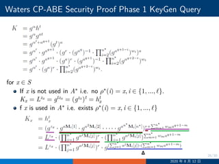 26/30
Waters CP-ABE Security Proof Phase 1 KeyGen Query
for x ∈ S
If x is not used in A∗ i.e. no ρ∗(i) = x, i ∈ {1, ..., ℓ}.
Kx = Lzx = gtzx = (gzx )t = ht
x
f x is used in A∗ i.e. exists ρ∗(i) = x, i ∈ {1, ..., ℓ}
2020 年 8 月 12 日
 