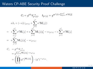 29/30
Waters CP-ABE Security Proof Challenge
Ci = gaλi
h−s
ρ∗(i), hρ∗(i) = gzρ∗(i)+
∑n∗
j=1 ajMi[j]
2020 年 8 月 12 日
 