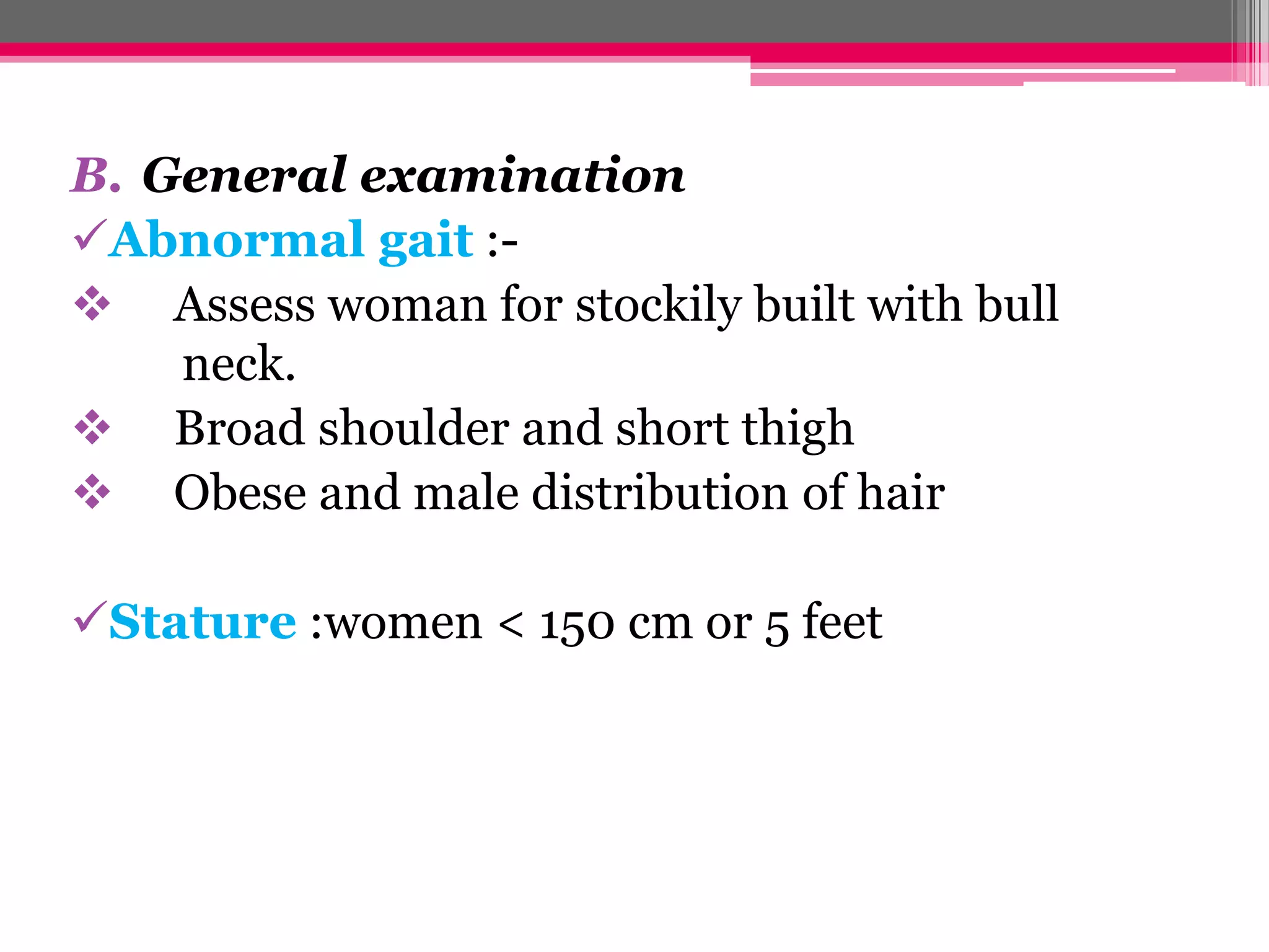 B. General examination
Abnormal gait : Assess woman for stockily built with bull
neck.
 Broad shoulder and short thigh
 Obese and male distribution of hair
Stature :women < 150 cm or 5 feet

 