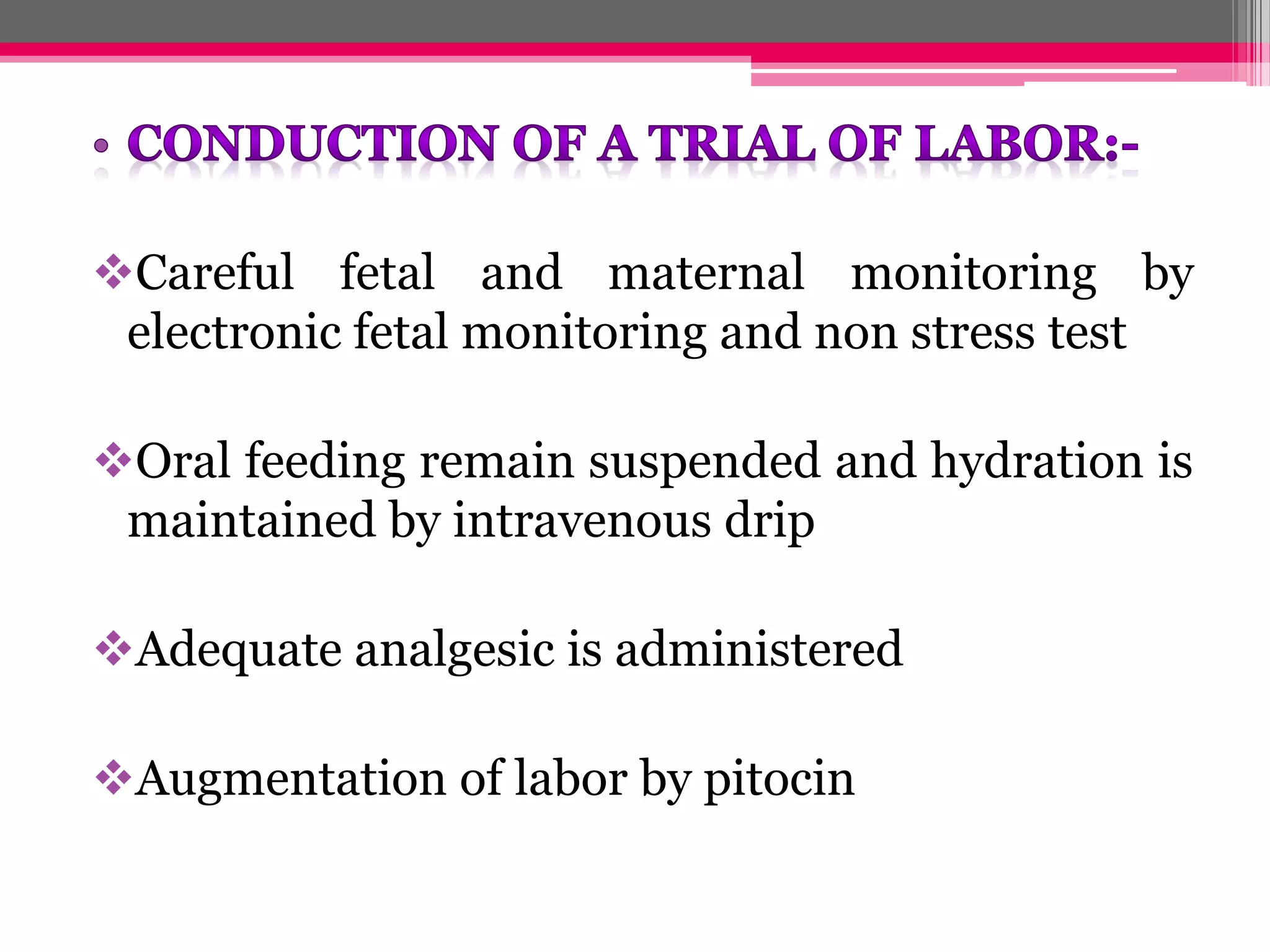 Careful fetal and maternal monitoring by
electronic fetal monitoring and non stress test
Oral feeding remain suspended and hydration is
maintained by intravenous drip
Adequate analgesic is administered
Augmentation of labor by pitocin

 