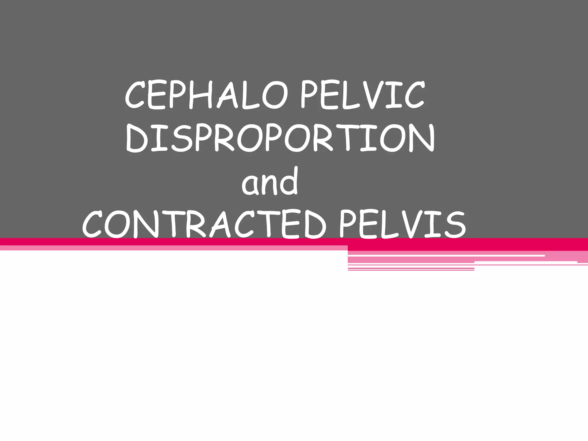 CEPHALO PELVIC
DISPROPORTION
and
CONTRACTED PELVIS

 