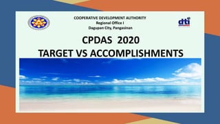 COOPERATIVE DEVELOPMENT AUTHORITY
Regional Office I
Dagupan City, Pangasinan
CPDAS 2020
TARGET VS ACCOMPLISHMENTS
 