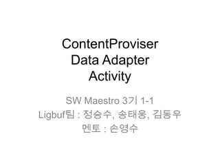 ContentProviser
    Data Adapter
       Activity
      SW Maestro 3기 1-1
Ligbuf팀 : 정승수, 송태웅, 김동우
          멘토 : 손영수
 