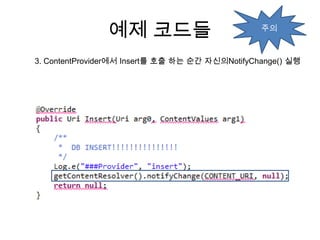 예제 코드들                           주의



3. ContentProvider에서 Insert를 호출 하는 순간 자신의NotifyChange() 실행
 