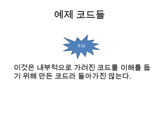 예제 코드들


          주의




이것은 내부적으로 가려진 코드를 이해를 돕
기 위해 만든 코드라 돌아가진 않는다.
 