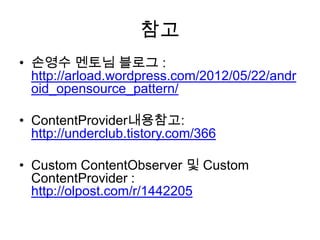 참고
• 손영수 멘토님 블로그 :
  http://arload.wordpress.com/2012/05/22/andr
  oid_opensource_pattern/

• ContentProvider내용참고:
  http://underclub.tistory.com/366

• Custom ContentObserver 및 Custom
  ContentProvider :
  http://olpost.com/r/1442205
 