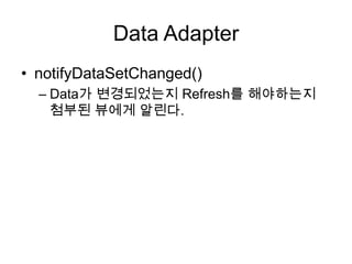 Data Adapter
• notifyDataSetChanged()
  – Data가 변경되었는지 Refresh를 해야하는지
    첨부된 뷰에게 알린다.
 