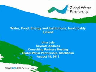 Water, Food, Energy and Institutions: Inextricably Linked Uma Lele Keynote Address  Consulting Partners Meeting Global Water Partnership, Stockholm August 18, 2011 Dr UmaLele 