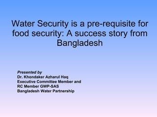 Water Security is a pre-requisite for food security: A success story from Bangladesh Presented by Dr. Khondaker Azharul Haq Executive Committee Member and RC Member GWP-SAS Bangladesh Water Partnership 