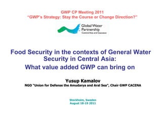 Food Security in the contexts of General Water Security in Central Asia: What value added GWP can bring on Yusup Kamalov NGO “Union for Defense the Amudarya and Aral Sea”, Chair GWP CACENA Stockholm, Sweden August 18-19 2011 GWP CP Meeting 2011 “ GWP’s Strategy: Stay the Course or Change Direction?”   