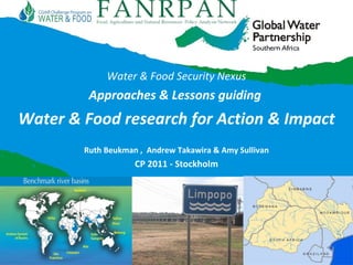 Water & Food Security Nexus Approaches & Lessons guiding  Water & Food research for Action & Impact Ruth Beukman ,  Andrew Takawira & Amy Sullivan CP 2011 - Stockholm 
