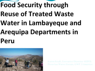 Improving Rural Household Food Security through Reuse of Treated Waste Water in Lambayeque and Arequipa Departments in Peru  Karen Kraft, Executive Director AEDES Peruvian Water Forum, GWP  S America 
