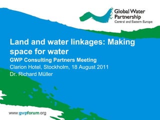 Land  and  water linkages: Making space for water GWP Consulting Partners  M eeting Clarion Hotel , Stockholm,  18 August 2011 Dr.  Richard Müller 