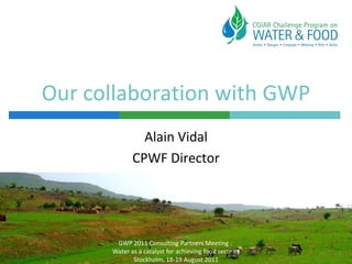 Our collaboration with GWP Alain Vidal CPWF Director GWP 2011 Consulting Partners Meeting :  Water as a catalyst for achieving food security Stockholm, 18-19 August 2011 