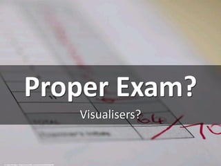 Proper Exam?
Visualisers?
cc: Adam Mulligan - https://www.flickr.com/photos/32365294@N00
 