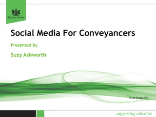 Social Media For Conveyancers 
Presented by 
Suzy Ashworth 
© Law Society 2012 
 