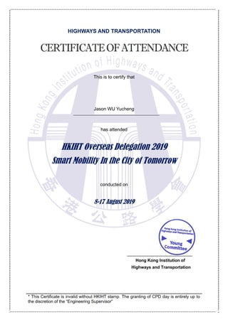 HIGHWAYS AND TRANSPORTATION
This is to certify that
* This Certificate is invalid without HKIHT stamp. The granting of CPD day is entirely up to
Jason WU Yucheng
has attended
conducted on
Hong Kong Institution of
Highways and Transportation
 