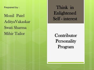 Prepared by :     Think in
                 Enlightened
Monil Patel
                 Self - interest
AdityaVakaskar
Swati Sharma
Mihir Tailor      Contributor
                  Personality
                   Program
 