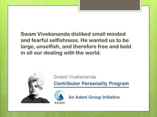 Swam Vivekananda disliked small minded
and fearful selfishness. He wanted us to be
large, unselfish, and therefore free and bold
in all our dealing with the world.
 