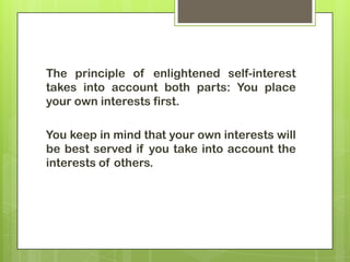 The principle of enlightened self-interest
takes into account both parts: You place
your own interests first.

You keep in mind that your own interests will
be best served if you take into account the
interests of others.
 