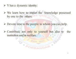  Y has a dynamic identity:
 We learn how to impart the knowledge possessed
by one to the others.
 Devote time to the people to whom you can help.
 Contribute not only to yourself but also to the
institution anditswelfare.
22
22
 