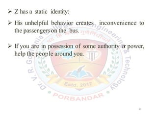  Z has a static identity:
 His unhelpful behavior creates inconvenience to
the passengers on the bus.
 If you are in possession of some authority or power,
help the people around you.
23
23
 