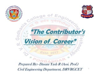 “The Contributor’s
Vision of Career”
Prepared By:- Dasani Yash R (Assi. Prof.)
Civil Engineering Department, DRVRGCET 1
 
