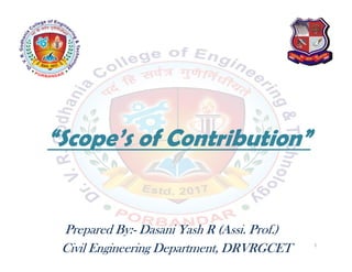 “Scope’s of Contribution”
Prepared By:- Dasani Yash R (Assi. Prof.)
Civil Engineering Department, DRVRGCET 1
 