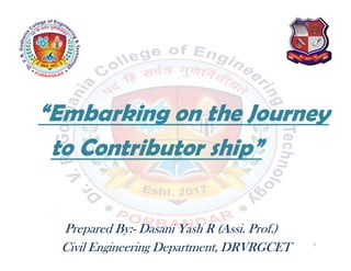 “Embarking on the Journey
to Contributor ship”
Prepared By:- Dasani Yash R (Assi. Prof.)
Civil Engineering Department, DRVRGCET 1
 
