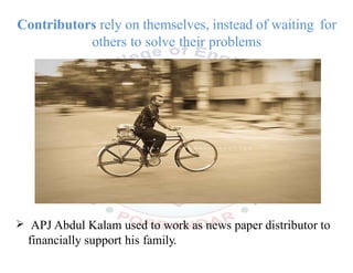 Contributors rely on themselves, instead of waiting for
others to solve their problems
 APJ Abdul Kalam used to work as news paper distributor to
financially support his family.
 