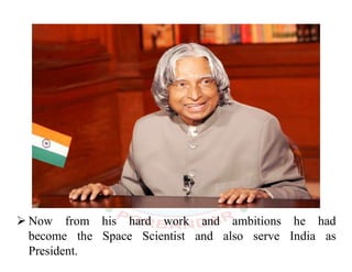  Now from his hard work and ambitions he had
become the Space Scientist and also serve India as
President.
 