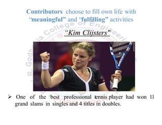 “Kim Clijsters"
 One of the best professional tennis player had won 11
grand slams in singles and 4 titles in doubles.
Contributors choose to fill own life with
“meaningful” and “fulfilling” activities
 