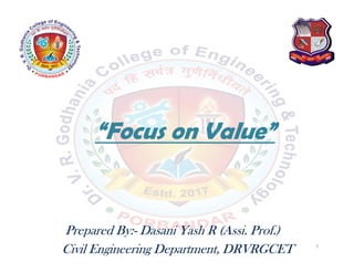 “Focus on Value”
Prepared By:- Dasani Yash R (Assi. Prof.)
Civil Engineering Department, DRVRGCET 1
 