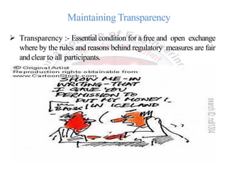 Maintaining Transparency
 Transparency :- Essential condition for a free and open exchange
where by the rules and reasons behind regulatory measures are fair
andclear to all participants.
 