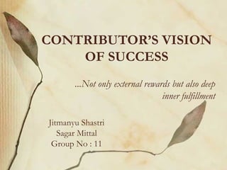 CONTRIBUTOR’S VISION
    OF SUCCESS
       ...Not only external rewards but also deep
                                 inner fulfillment

Jitmanyu Shastri
   Sagar Mittal
 Group No : 11
 