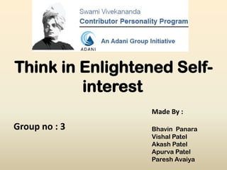 Think in Enlightened Self-
         interest
                 Made By :

Group no : 3     Bhavin Panara
                 Vishal Patel
                 Akash Patel
                 Apurva Patel
                 Paresh Avaiya
 