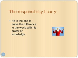 The responsibility I carry
12
 He is the one to
make the difference
to the world with his
power or
knowledge.
 