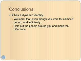 Conclusions:
23
 X has a dynamic identity.
 We learnt that, even though you work for a limited
period, work efficiently.
 Help out the people around you and make the
difference.
 