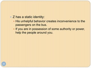 25
 Z has a static identity:
 His unhelpful behavior creates inconvenience to the
passengers on the bus.
 If you are in possession of some authority or power,
help the people around you.
 