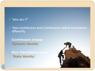 Contributor Identity
4
 “who am I?”
 Non-contributors and Contributors define themselves
differently.
 Contributors choose
‘Dynamic Identity’.
 Non- Contributors have
‘Static Identity’.
 