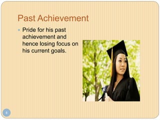 Past Achievement
8
 Pride for his past
achievement and
hence losing focus on
his current goals.
 